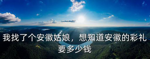 我找了個安徽姑娘，想知道安徽的彩禮要多少錢