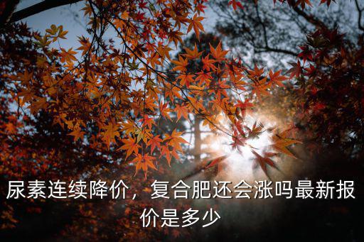 希臘進口復合肥價格是多少,復合肥還會漲嗎