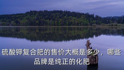 硫酸鉀復合肥的售價大概是多少，哪些品牌是純正的化肥