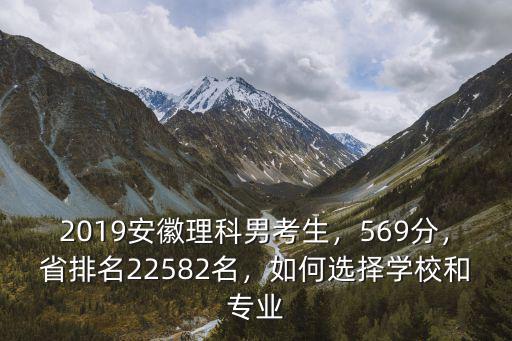 2019安徽理科男考生，569分，省排名22582名，如何選擇學校和專業