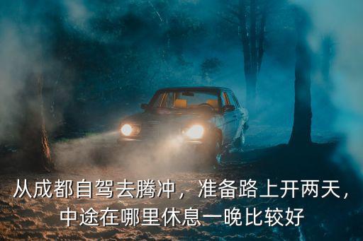 瑞麗回成都自駕哪里休息好,從成都自駕去騰沖
