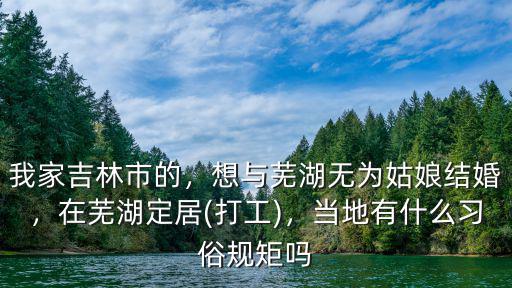 我家吉林市的，想與蕪湖無為姑娘結(jié)婚，在蕪湖定居(打工)，當(dāng)?shù)赜惺裁戳?xí)俗規(guī)矩嗎