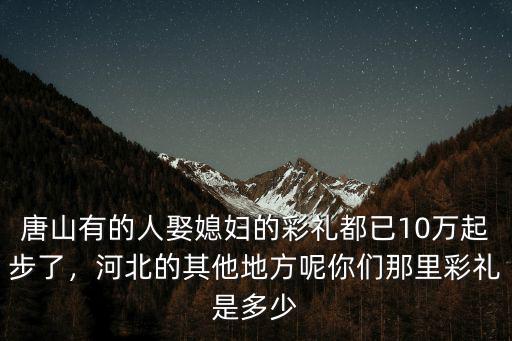 唐山有的人娶媳婦的彩禮都已10萬起步了，河北的其他地方呢你們那里彩禮是多少