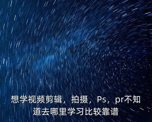 想學視頻剪輯，拍攝，Ps，pr不知道去哪里學習比較靠譜