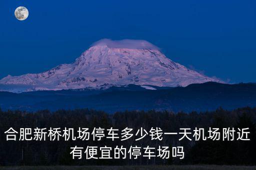 合肥新橋機(jī)場(chǎng)停車多少錢一天機(jī)場(chǎng)附近有便宜的停車場(chǎng)嗎