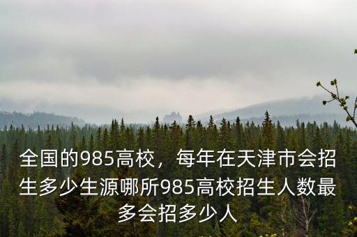 全國(guó)的985高校，每年在天津市會(huì)招生多少生源哪所985高校招生人數(shù)最多會(huì)招多少人