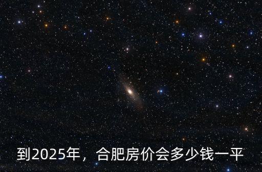 到2025年，合肥房價會多少錢一平