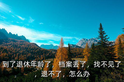 到了退休年齡了，檔案丟了，找不見了，退不了，怎么辦