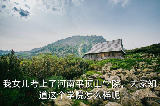我女兒考上了河南平頂山學(xué)院，大家知道這個(gè)學(xué)院怎么樣呢