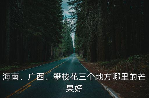攀枝花哪里有芒果批發,攀枝花三個地方哪里的芒果好