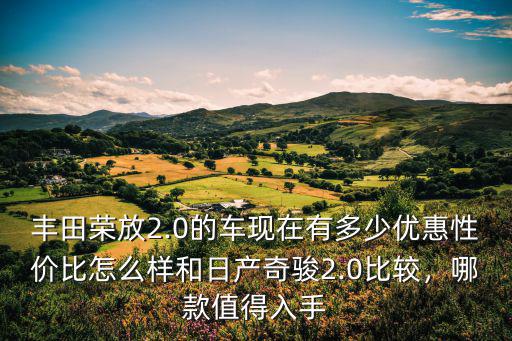 豐田榮放2.0的車現在有多少優惠性價比怎么樣和日產奇駿2.0比較，哪款值得入手