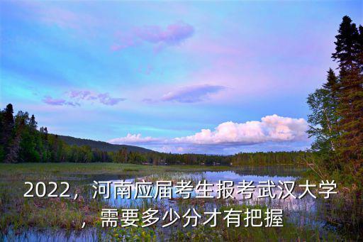 2022，河南應屆考生報考武漢大學，需要多少分才有把握
