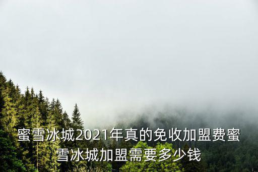 蜜雪冰城2021年真的免收加盟費蜜雪冰城加盟需要多少錢