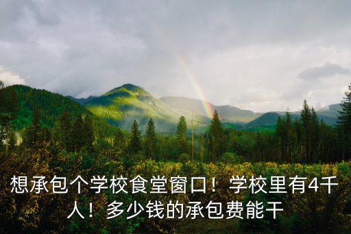 想承包個學校食堂窗口！學校里有4千人！多少錢的承包費能干