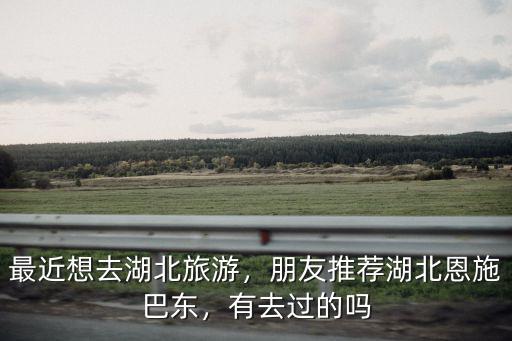 最近想去湖北旅游，朋友推薦湖北恩施巴東，有去過的嗎