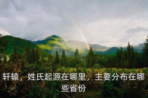軒轅，姓氏起源在哪里，主要分布在哪些省份