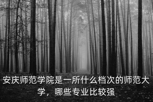 安慶師范學院是一所什么檔次的師范大學，哪些專業比較強