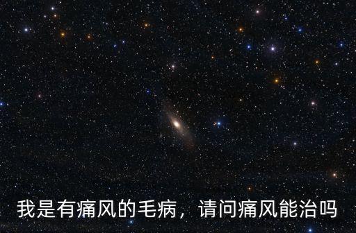 我是有痛風的毛病，請問痛風能治嗎