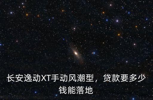 保定長安逸動XTRS多少錢,長安逸動XT手動風潮型