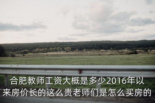 合肥教師工資大概是多少2016年以來房價長的這么貴老師們是怎么買房的
