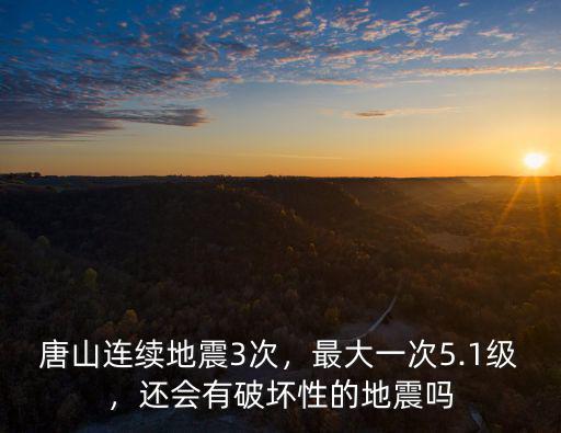 唐山連續地震3次，最大一次5.1級，還會有破壞性的地震嗎