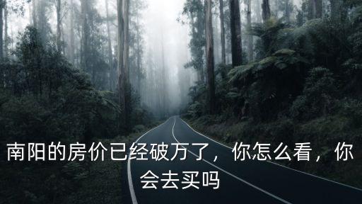 南陽的房價已經破萬了，你怎么看，你會去買嗎