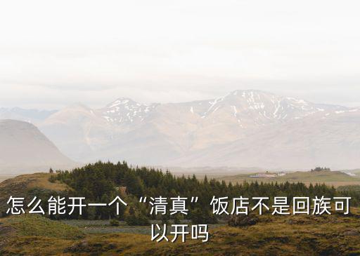 怎么能開一個(gè)“清真”飯店不是回族可以開嗎