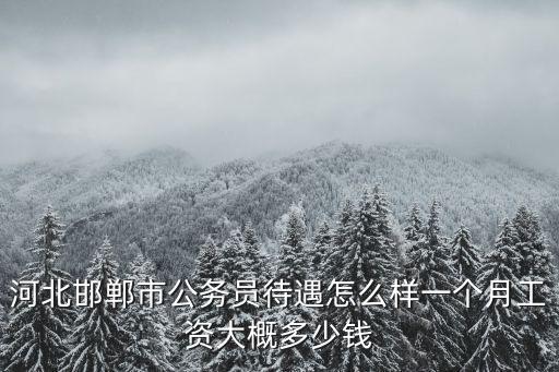 河北邯鄲市公務員待遇怎么樣一個月工資大概多少錢