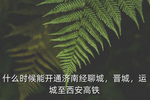什么時候能開通濟南經聊城，晉城，運城至西安高鐵