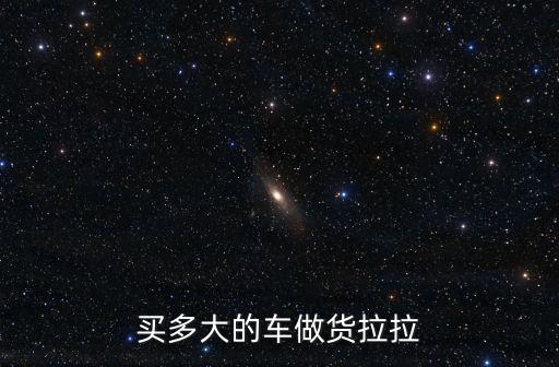 四川閬中貨拉拉在哪里,買多大的車做貨拉拉