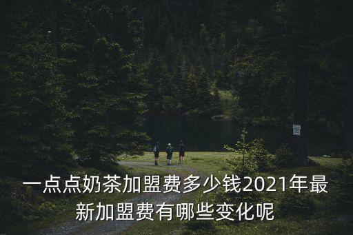 一點(diǎn)點(diǎn)奶茶加盟費(fèi)多少錢2021年最新加盟費(fèi)有哪些變化呢