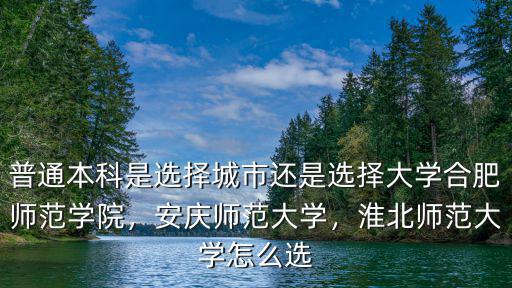 普通本科是選擇城市還是選擇大學合肥師范學院，安慶師范大學，淮北師范大學怎么選