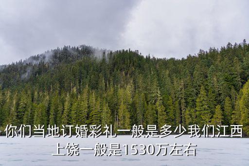 你們當地訂婚彩禮一般是多少我們江西上饒一般是1530萬左右