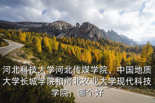 河北科技大學(xué)河北傳媒學(xué)院、中國(guó)地質(zhì)大學(xué)長(zhǎng)城學(xué)院和河北農(nóng)業(yè)大學(xué)現(xiàn)代科技學(xué)院，哪個(gè)好