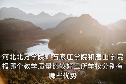 河北北方學院、石家莊學院和唐山學院報哪個教學質量比較好三所學校分別有哪些優勢