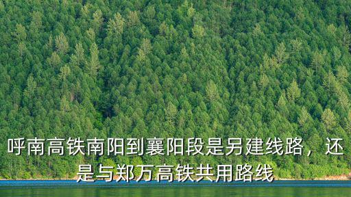 呼南高鐵南陽到襄陽段是另建線路，還是與鄭萬高鐵共用路線
