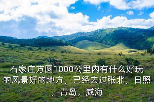 石家莊方圓1000公里內(nèi)有什么好玩的風(fēng)景好的地方，已經(jīng)去過張北，日照，青島，威海