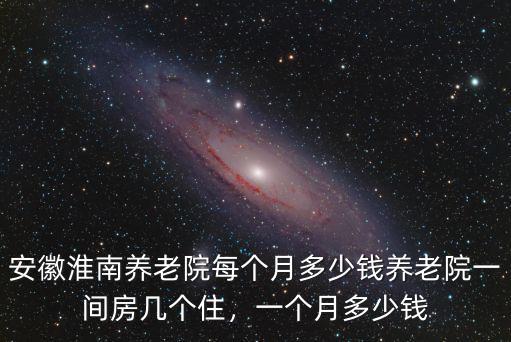 淮南市老年金多少錢,安徽淮南養(yǎng)老院每個月多少錢