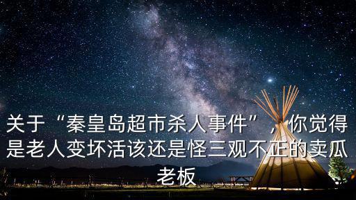 關(guān)于“秦皇島超市殺人事件”，你覺得是老人變壞活該還是怪三觀不正的賣瓜老板