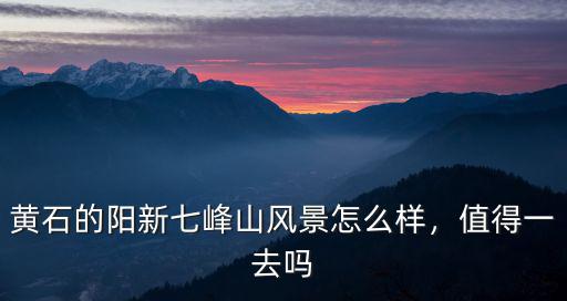 黃石七峰山旅游區(qū)怎么樣,黃石的陽新七峰山風(fēng)景怎么樣