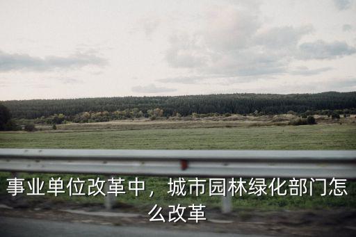 事業單位改革中，城市園林綠化部門怎么改革