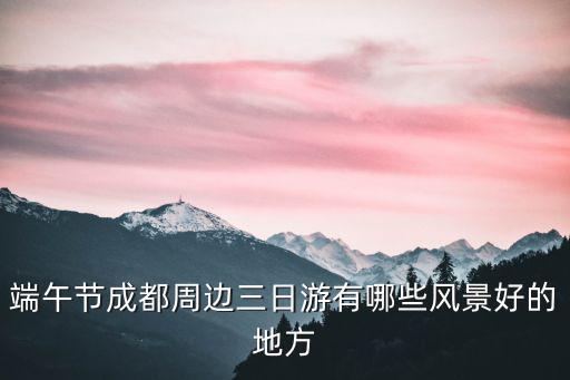 端午節(jié)成都周邊三日游有哪些風(fēng)景好的地方