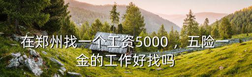 鄭州交五險一金能發(fā)多少工資,在鄭州找一個工資5000
