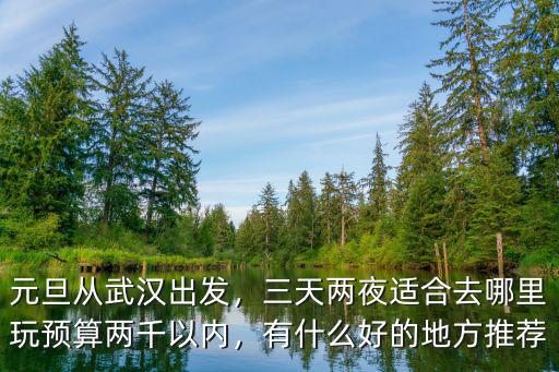 元旦從武漢出發，三天兩夜適合去哪里玩預算兩千以內，有什么好的地方推薦