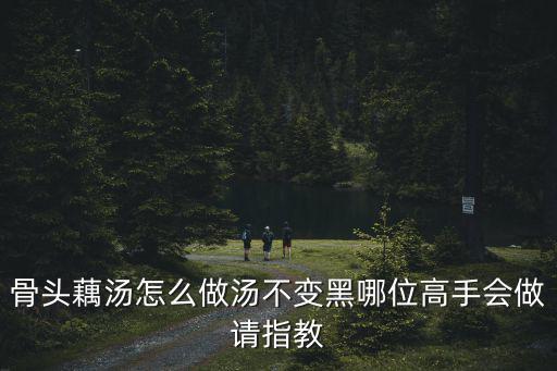 湖北骨頭藕湯怎么做,骨頭藕湯怎么做湯不變黑