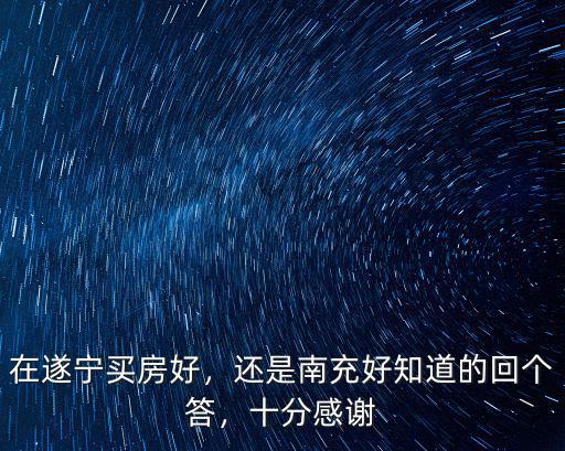 在遂寧買(mǎi)房好，還是南充好知道的回個(gè)答，十分感謝