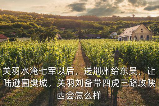 關羽水淹七軍以后，送荊州給東吳，讓陸遜圍樊城，關羽劉備帶四虎三路攻陜西會怎么樣