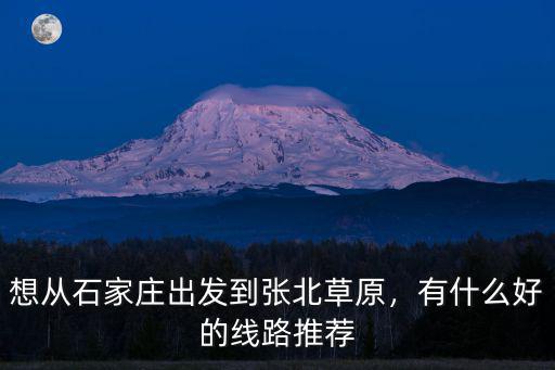 石家莊到張北草原過路費(fèi)多少錢,想從石家莊出發(fā)到張北草原