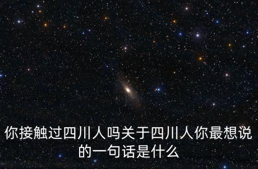 你接觸過四川人嗎關于四川人你最想說的一句話是什么