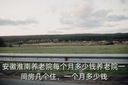 安徽淮南養(yǎng)老院每個月多少錢養(yǎng)老院一間房幾個住，一個月多少錢